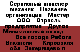 Сервисный инженер-механик › Название организации ­ Мастер, ООО › Отрасль предприятия ­ Другое › Минимальный оклад ­ 70 000 - Все города Работа » Вакансии   . Кировская обл.,Захарищево п.